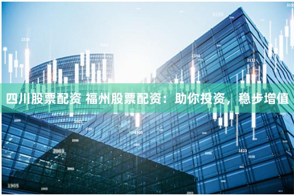 四川股票配资 福州股票配资:助你投资,稳步增值