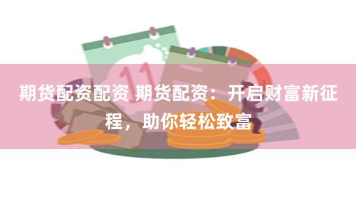 期货配资配资 期货配资:开启财富新征程,助你轻松致富