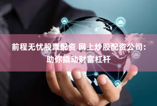 前程无忧股票配资 网上炒股配资公司:助你撬动财富杠杆