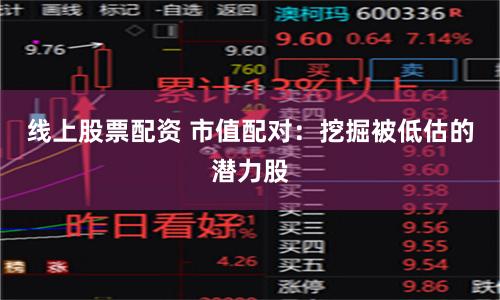 线上股票配资 市值配对:挖掘被低估的潜力股