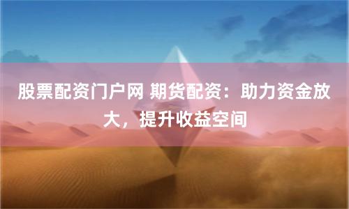 股票配资门户网 期货配资：助力资金放大，提升收益空间