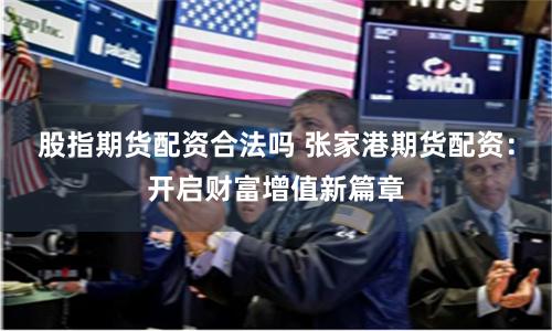股指期货配资合法吗 张家港期货配资：开启财富增值新篇章