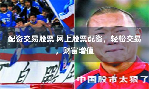 配资交易股票 网上股票配资,轻松交易,财富增值