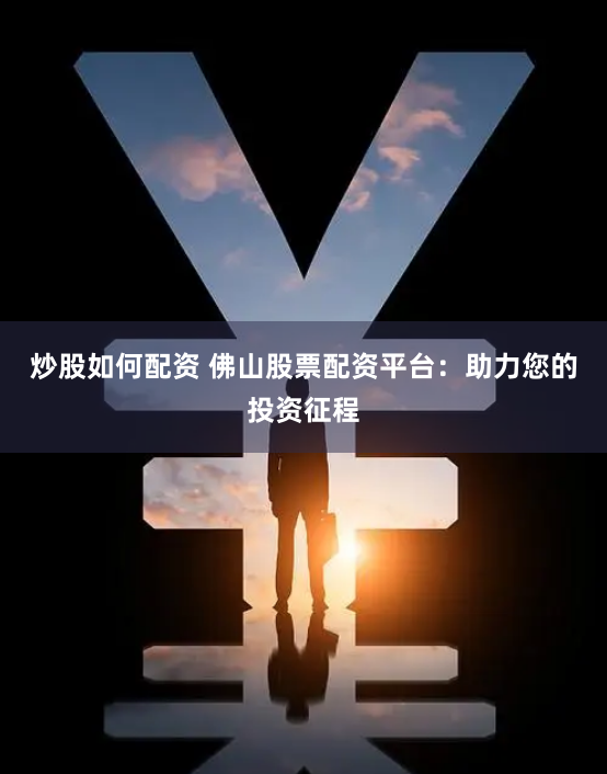 炒股如何配资 佛山股票配资平台:助力您的投资征程