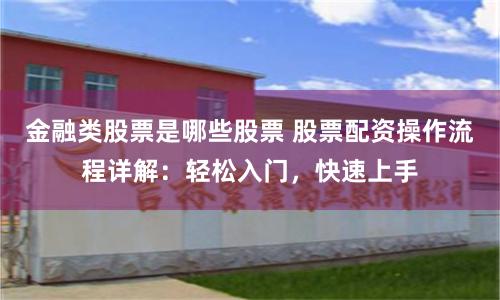 金融类股票是哪些股票 股票配资操作流程详解：轻松入门，快速上手