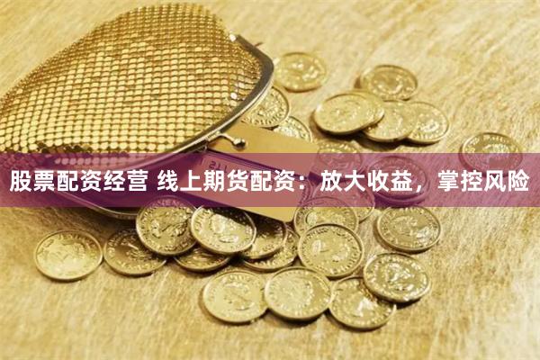 股票配资经营 线上期货配资：放大收益，掌控风险