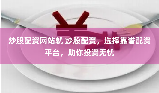 炒股配资网站就 炒股配资,选择靠谱配资平台,助你投资无忧