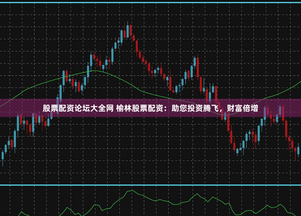 股票配资论坛大全网 榆林股票配资:助您投资腾飞,财富倍增