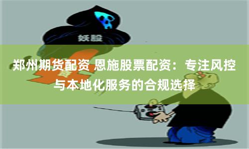 郑州期货配资 恩施股票配资:专注风控与本地化服务的合规选择