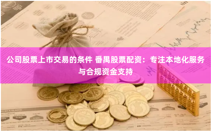 公司股票上市交易的条件 番禺股票配资：专注本地化服务与合规资金支持