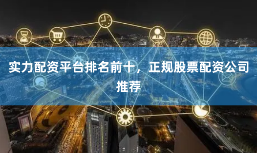 实力配资平台排名前十,正规股票配资公司推荐