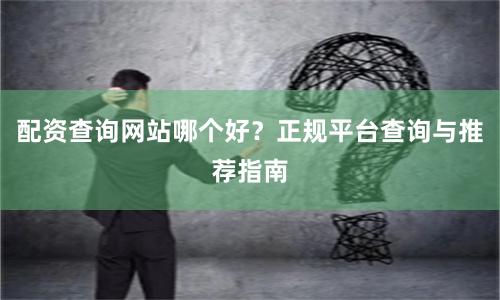 配资查询网站哪个好？正规平台查询与推荐指南
