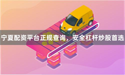 宁夏配资平台正规查询，安全杠杆炒股首选