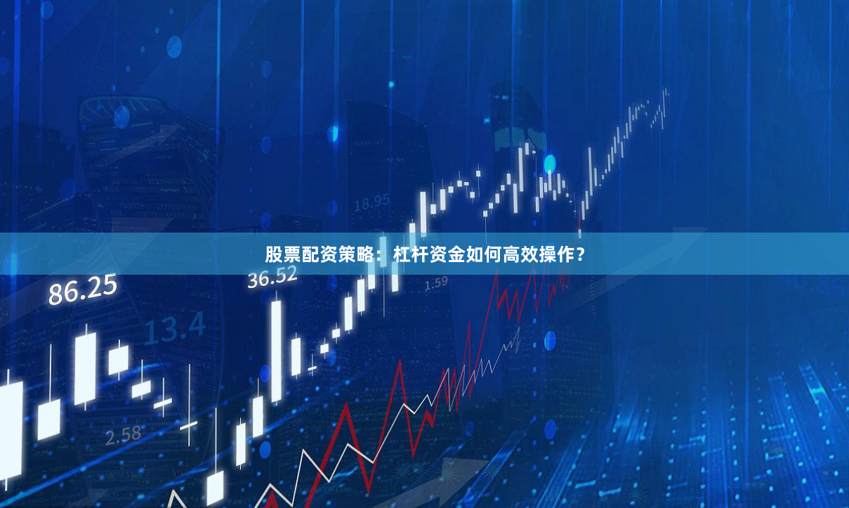 股票配资策略：杠杆资金如何高效操作？