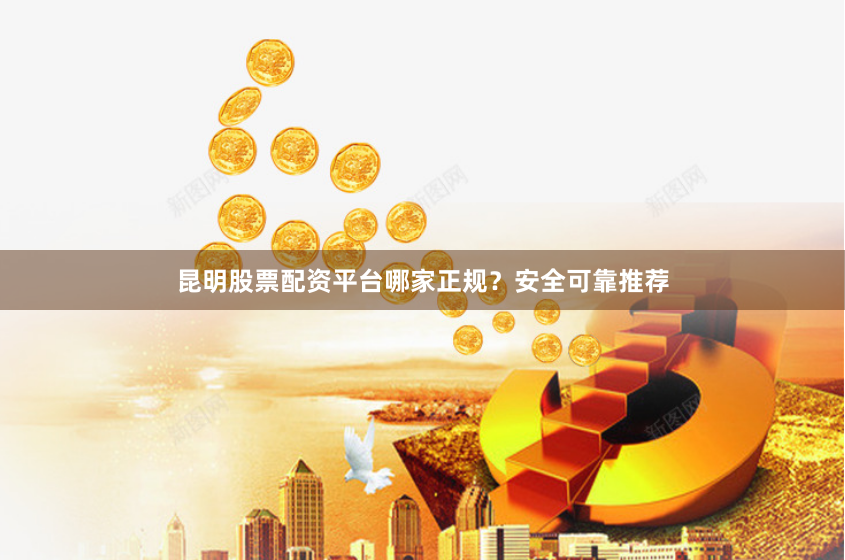 昆明股票配资平台哪家正规？安全可靠推荐