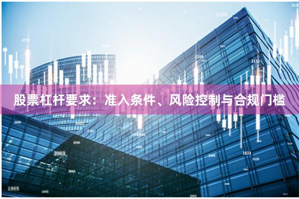 股票杠杆要求：准入条件、风险控制与合规门槛