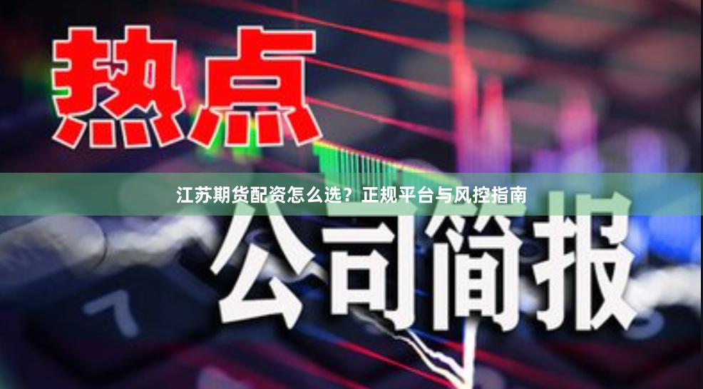 江苏期货配资怎么选？正规平台与风控指南