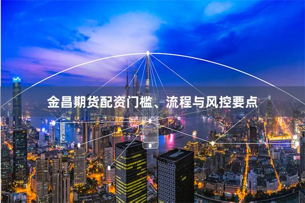 金昌期货配资门槛、流程与风控要点