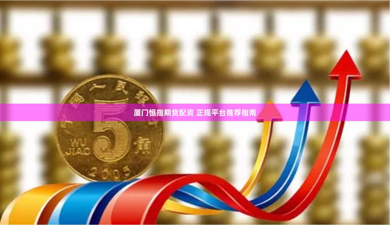 厦门恒指期货配资 正规平台推荐指南