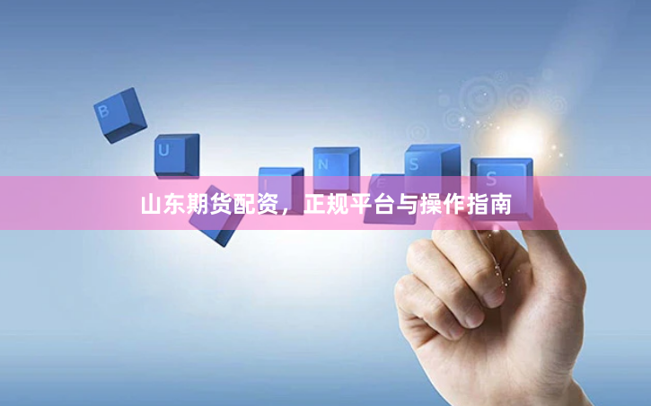 山东期货配资，正规平台与操作指南