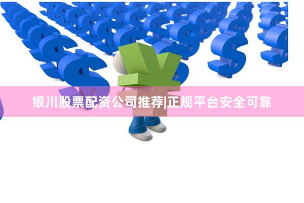 银川股票配资公司推荐|正规平台安全可靠