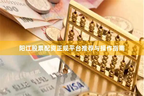 阳江股票配资正规平台推荐与操作指南