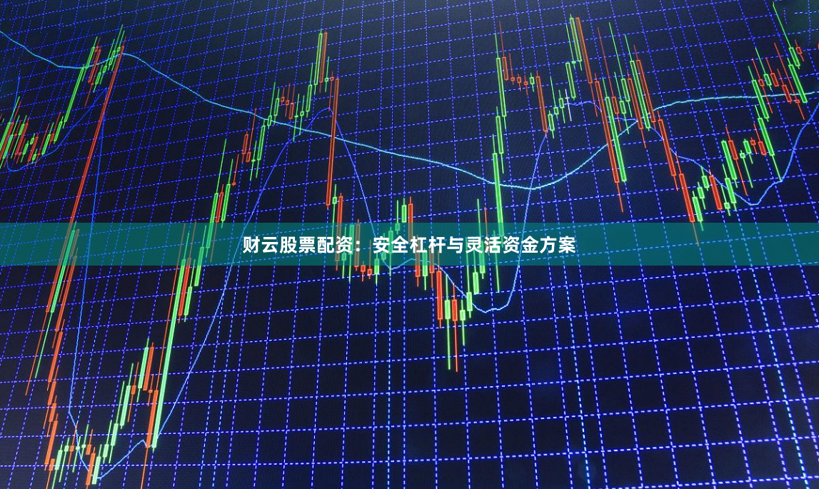 财云股票配资：安全杠杆与灵活资金方案