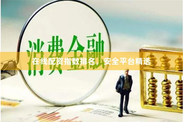 在线配资指数排名，安全平台精选