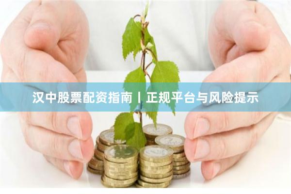 汉中股票配资指南丨正规平台与风险提示