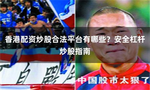 香港配资炒股合法平台有哪些？安全杠杆炒股指南