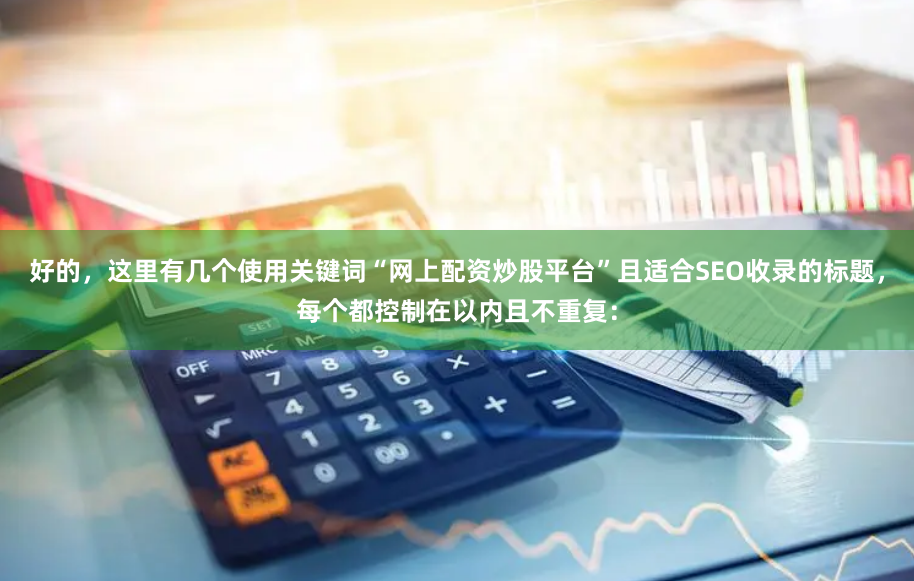 好的，这里有几个使用关键词“网上配资炒股平台”且适合SEO收录的标题，每个都控制在以内且不重复：