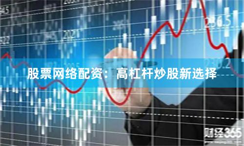 股票网络配资：高杠杆炒股新选择
