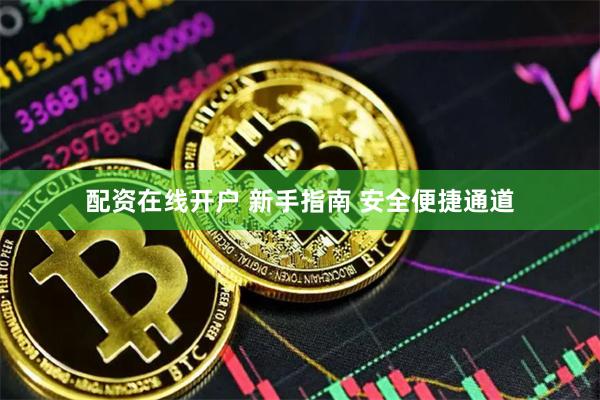 配资在线开户 新手指南 安全便捷通道