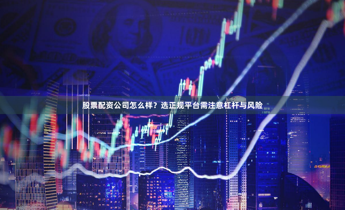 股票配资公司怎么样？选正规平台需注意杠杆与风险
