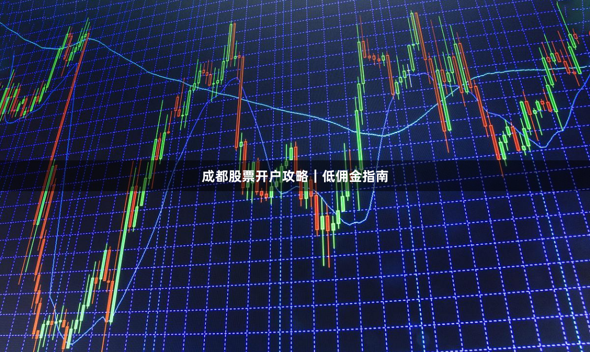 成都股票开户攻略｜低佣金指南