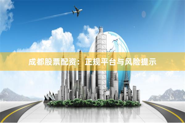 成都股票配资：正规平台与风险提示