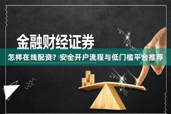 怎样在线配资？安全开户流程与低门槛平台推荐