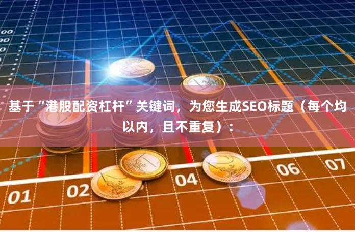 基于“港股配资杠杆”关键词，为您生成SEO标题（每个均以内，且不重复）：