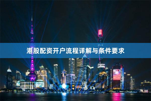 港股配资开户流程详解与条件要求