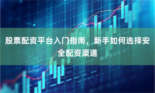 股票配资平台入门指南，新手如何选择安全配资渠道