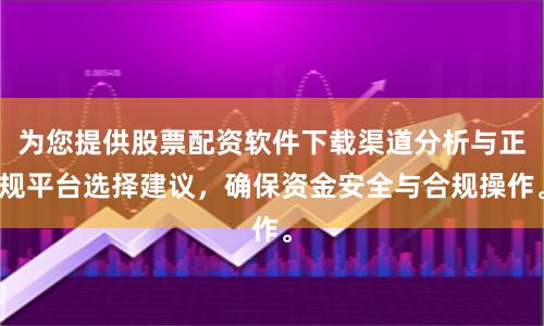 为您提供股票配资软件下载渠道分析与正规平台选择建议，确保资金安全与合规操作。