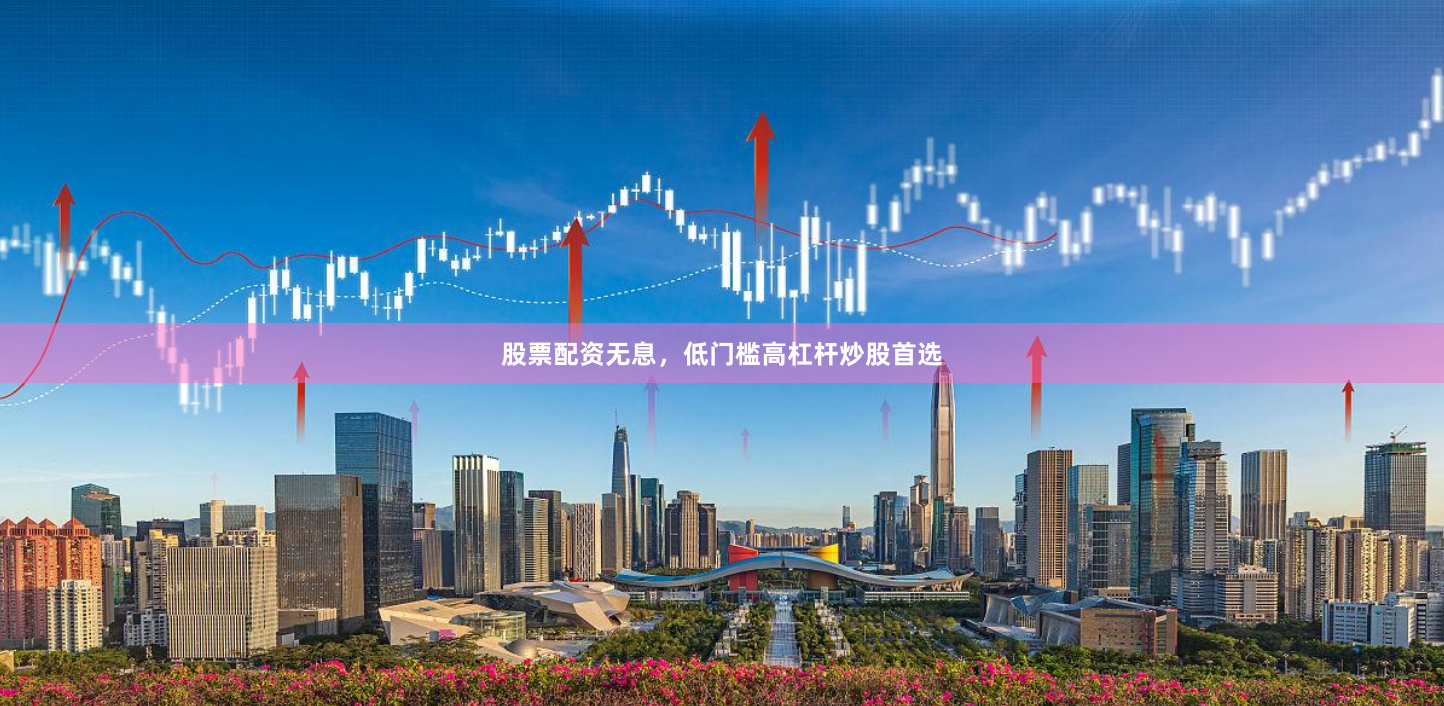 股票配资无息，低门槛高杠杆炒股首选