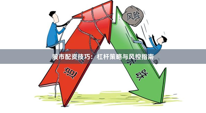 股市配资技巧：杠杆策略与风控指南