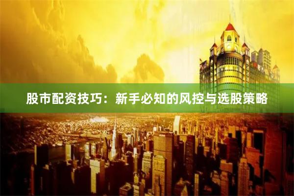 股市配资技巧：新手必知的风控与选股策略