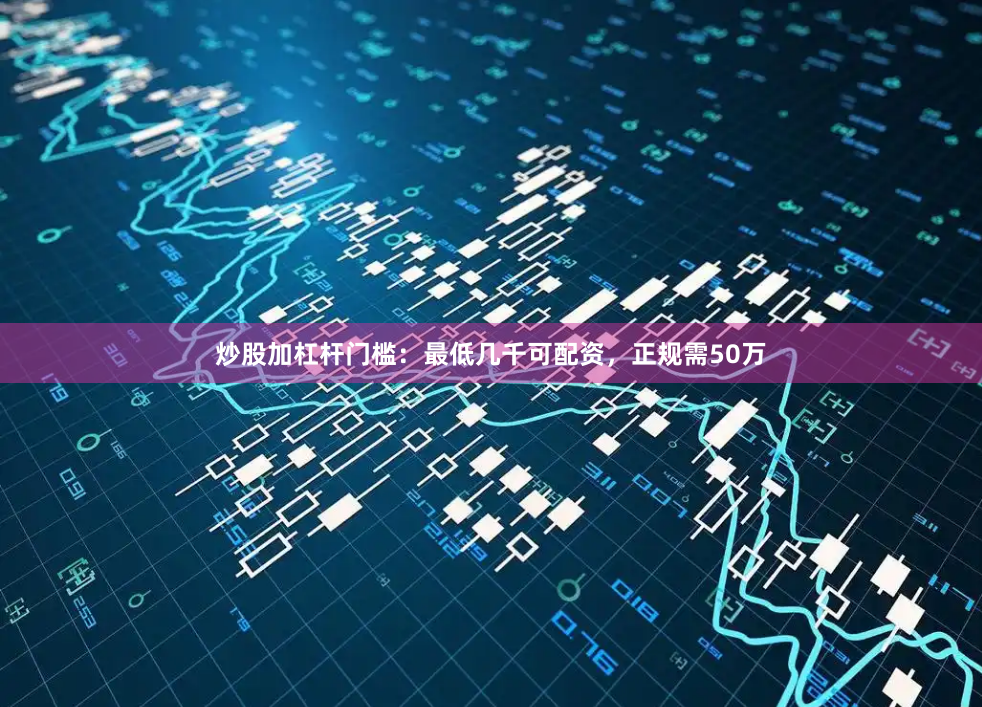 炒股加杠杆门槛：最低几千可配资，正规需50万