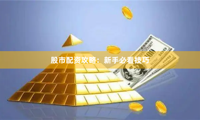 股市配资攻略：新手必看技巧