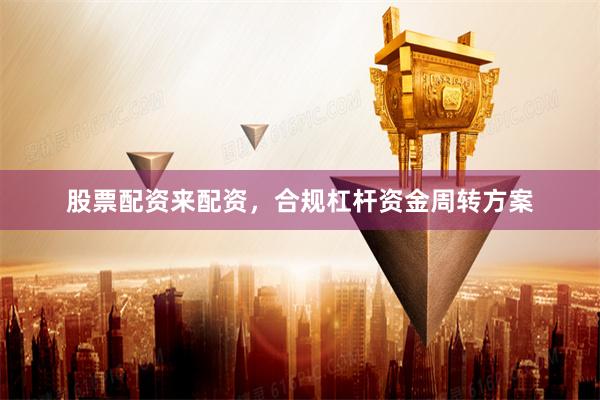 股票配资来配资，合规杠杆资金周转方案