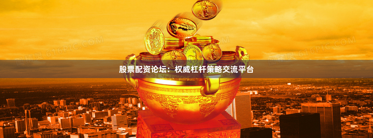 股票配资论坛：权威杠杆策略交流平台