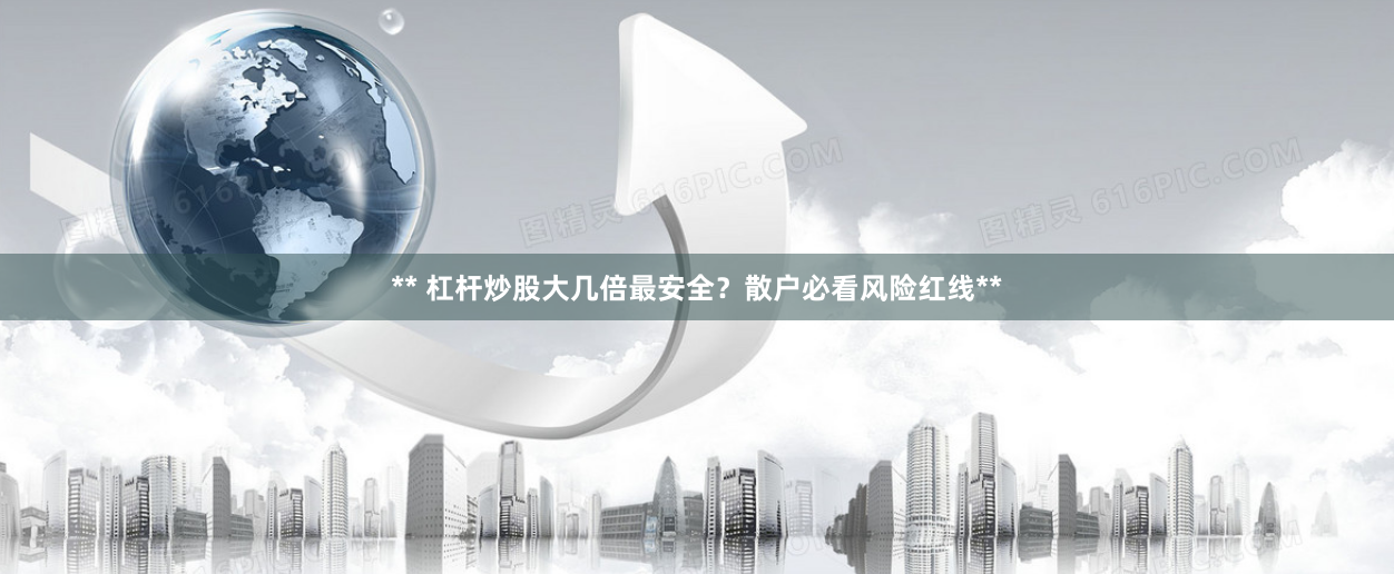 ** 杠杆炒股大几倍最安全？散户必看风险红线**