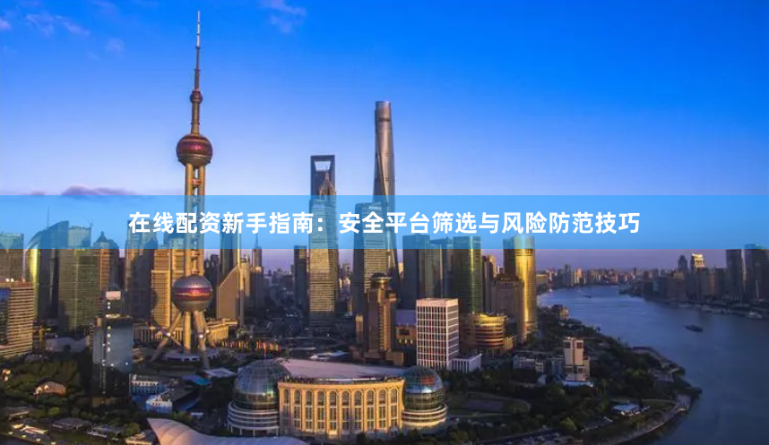 在线配资新手指南：安全平台筛选与风险防范技巧